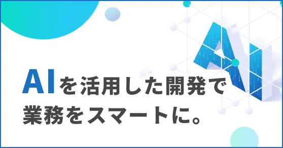 AIを活用した開発で業務をスマートに。